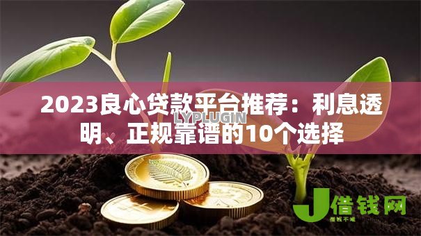 2023良心贷款平台推荐:利息透明、正规靠谱的10个选择 2023良心贷款平台推荐:利息透明、正规靠谱的10个选择