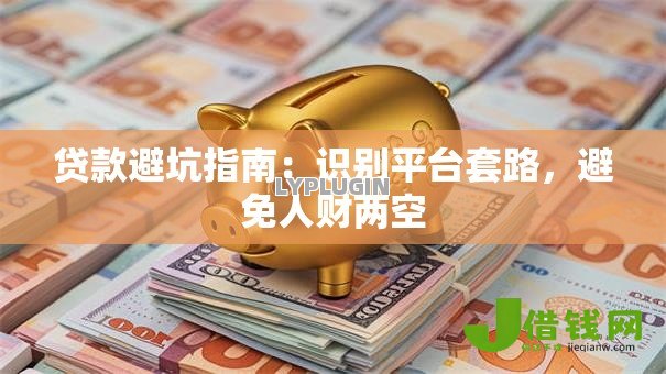 贷款避坑指南:识别平台套路,避免人财两空 贷款避坑指南:识别平台套路,避免人财两空