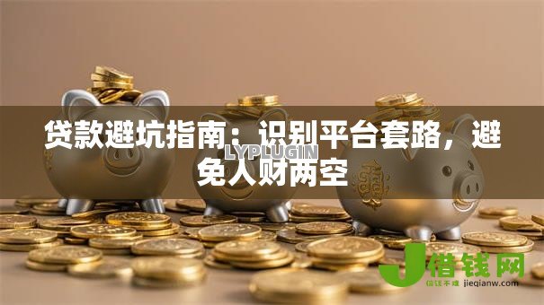 贷款避坑指南:识别平台套路,避免人财两空 贷款避坑指南:识别平台套路,避免人财两空