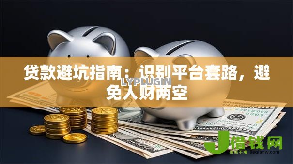 贷款避坑指南:识别平台套路,避免人财两空 贷款避坑指南:识别平台套路,避免人财两空