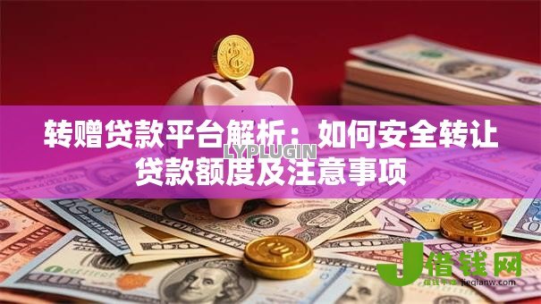 转赠贷款平台解析:如何安全转让贷款额度及注意事项 转赠贷款平台解析:如何安全转让贷款额度及注意事项