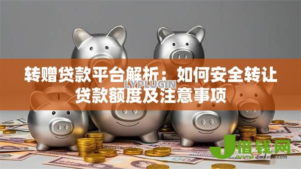 转赠贷款平台解析:如何安全转让贷款额度及注意事项 转赠贷款平台解析:如何安全转让贷款额度及注意事项