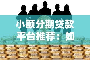 小额分期贷款平台推荐:如何选择安全靠谱的借款渠道 小额分期贷款平台推荐:如何选择安全靠谱的借款渠道