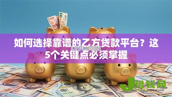 如何选择靠谱的乙方贷款平台?这5个关键点必须掌握 如何选择靠谱的乙方贷款平台?这5个关键点必须掌握
