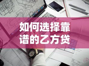 如何选择靠谱的乙方贷款平台?这5个关键点必须掌握 如何选择靠谱的乙方贷款平台?这5个关键点必须掌握