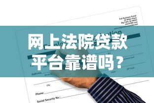 网上法院贷款平台靠谱吗?申请流程、风险及注意事项解析 网上法院贷款平台靠谱吗?申请流程、风险及注意事项解析