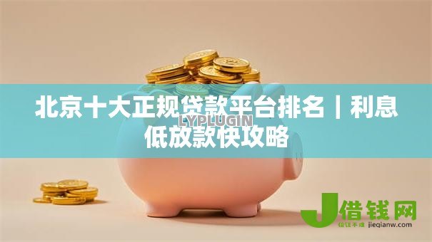 北京十大正规贷款平台排名|利息低放款快攻略 北京十大正规贷款平台排名|利息低放款快攻略