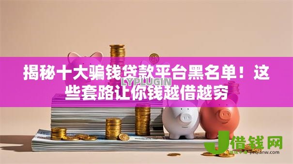 揭秘十大骗钱贷款平台黑名单!这些套路让你钱越借越穷 揭秘十大骗钱贷款平台黑名单!这些套路让你钱越借越穷