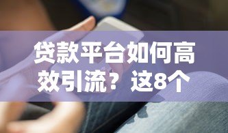 贷款平台如何高效引流?这8个实用方法助你快速获客 贷款平台如何高效引流?这8个实用方法助你快速获客