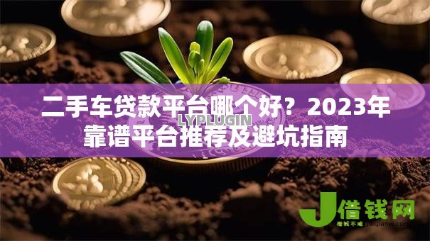 二手车贷款平台哪个好?2023年靠谱平台推荐及避坑指南 二手车贷款平台哪个好?2023年靠谱平台推荐及避坑指南
