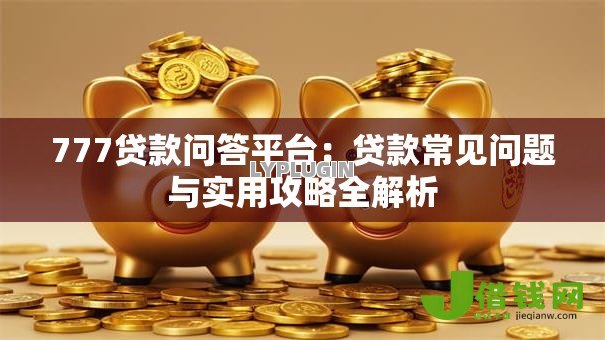 777贷款问答平台:贷款常见问题与实用攻略全解析 777贷款问答平台:贷款常见问题与实用攻略全解析