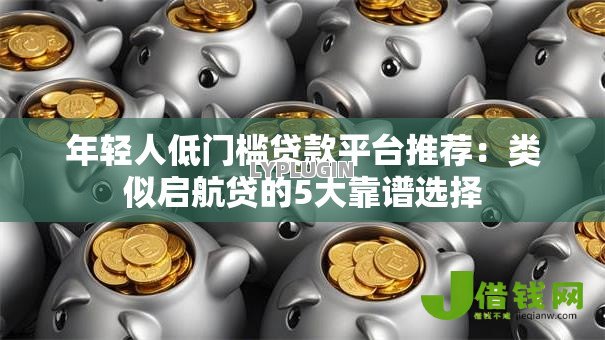年轻人低门槛贷款平台推荐:类似启航贷的5大靠谱选择 年轻人低门槛贷款平台推荐:类似启航贷的5大靠谱选择