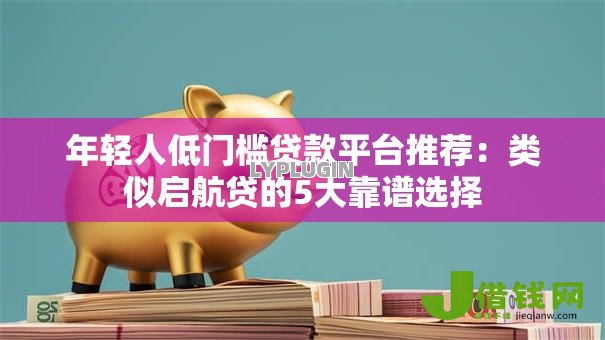 年轻人低门槛贷款平台推荐:类似启航贷的5大靠谱选择 年轻人低门槛贷款平台推荐:类似启航贷的5大靠谱选择
