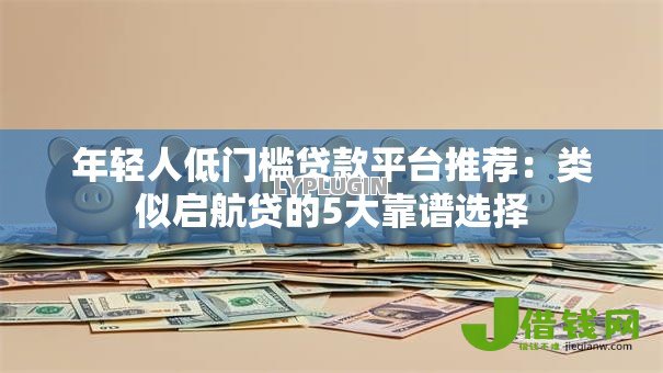 年轻人低门槛贷款平台推荐:类似启航贷的5大靠谱选择 年轻人低门槛贷款平台推荐:类似启航贷的5大靠谱选择