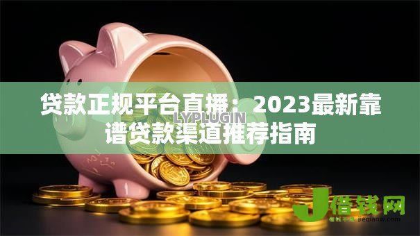 贷款正规平台直播:2023最新靠谱贷款渠道推荐指南 贷款正规平台直播:2023最新靠谱贷款渠道推荐指南