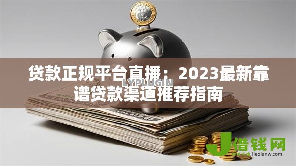 贷款正规平台直播:2023最新靠谱贷款渠道推荐指南 贷款正规平台直播:2023最新靠谱贷款渠道推荐指南
