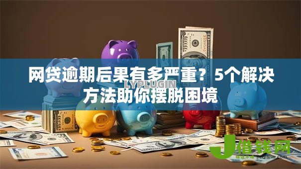 网贷逾期后果有多严重?5个解决方法助你摆脱困境 网贷逾期后果有多严重?5个解决方法助你摆脱困境
