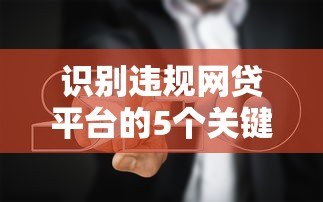识别违规网贷平台的5个关键点及避坑指南 识别违规网贷平台的5个关键点及避坑指南