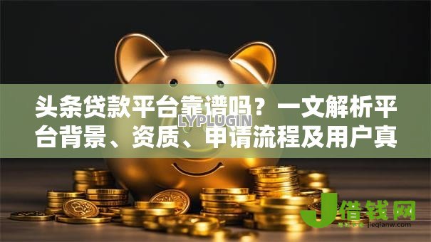 头条贷款平台靠谱吗?一文解析平台背景、资质、申请流程及用户真实评价 头条贷款平台靠谱吗?一文解析平台背景、资质、申请流程及用户真实评价