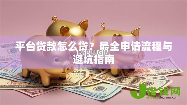 平台贷款怎么贷?最全申请流程与避坑指南 平台贷款怎么贷?最全申请流程与避坑指南