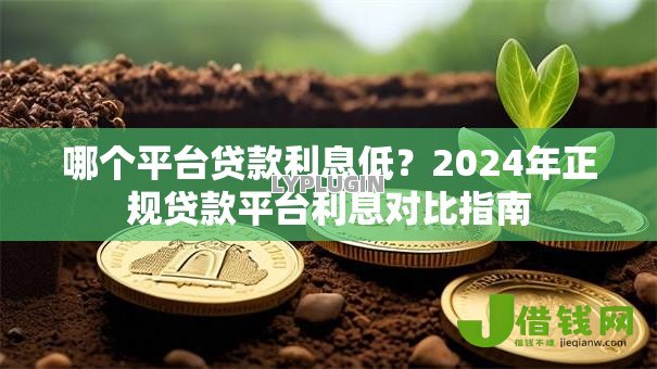 哪个平台贷款利息低?2024年正规贷款平台利息对比指南 哪个平台贷款利息低?2024年正规贷款平台利息对比指南