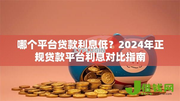哪个平台贷款利息低?2024年正规贷款平台利息对比指南 哪个平台贷款利息低?2024年正规贷款平台利息对比指南
