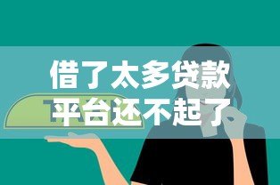借了太多贷款平台还不起了?这5个方法帮你化解债务危机 借了太多贷款平台还不起了?这5个方法帮你化解债务危机