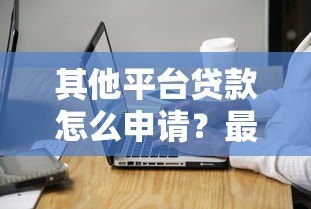 其他平台贷款怎么申请？最全攻略与注意事项