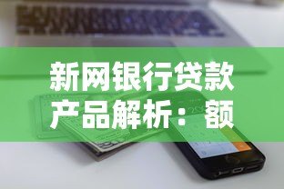 新网银行贷款产品解析:额度、利率、申请条件全攻略 新网银行贷款产品解析:额度、利率、申请条件全攻略