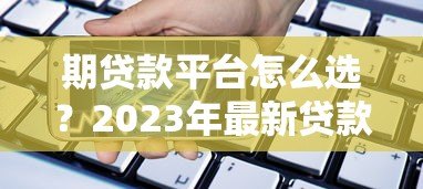 期贷款平台怎么选?2023年最新贷款攻略与靠谱平台推荐 期贷款平台怎么选?2023年最新贷款攻略与靠谱平台推荐