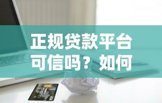正规贷款平台可信吗?如何选择安全可靠的借款渠道 正规贷款平台可信吗?如何选择安全可靠的借款渠道