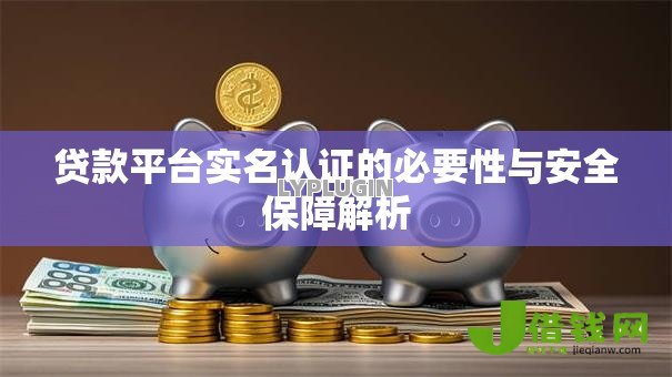 贷款平台实名认证的必要性与安全保障解析 贷款平台实名认证的必要性与安全保障解析