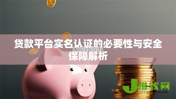 贷款平台实名认证的必要性与安全保障解析 贷款平台实名认证的必要性与安全保障解析