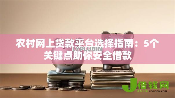 农村网上贷款平台选择指南:5个关键点助你安全借款 农村网上贷款平台选择指南:5个关键点助你安全借款