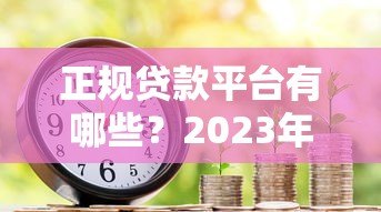 正规贷款平台有哪些?2023年靠谱借款渠道推荐 正规贷款平台有哪些?2023年靠谱借款渠道推荐