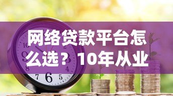 网络贷款平台怎么选？10年从业者教你避坑指南