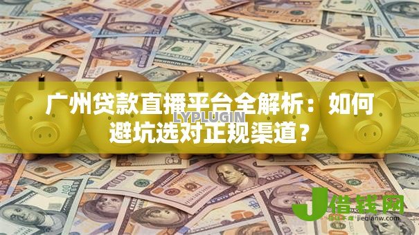 广州贷款直播平台全解析:如何避坑选对正规渠道? 广州贷款直播平台全解析:如何避坑选对正规渠道?