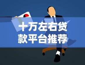 十万左右贷款平台推荐:正规低息渠道与申请全攻略 十万左右贷款平台推荐:正规低息渠道与申请全攻略