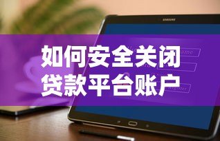 如何安全关闭贷款平台账户？详细操作步骤与注意事项