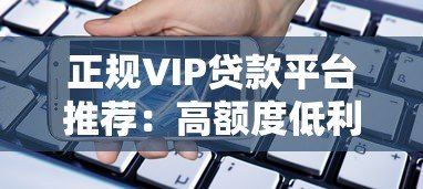 正规VIP贷款平台推荐：高额度低利率借款渠道解析