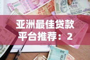亚洲最佳贷款平台推荐:2023年正规借贷渠道与避坑指南 亚洲最佳贷款平台推荐:2023年正规借贷渠道与避坑指南