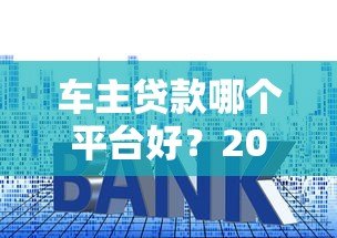 车主贷款哪个平台好？2023年五大平台对比评测