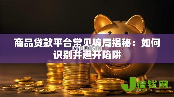 商品贷款平台常见骗局揭秘:如何识别并避开陷阱 商品贷款平台常见骗局揭秘:如何识别并避开陷阱