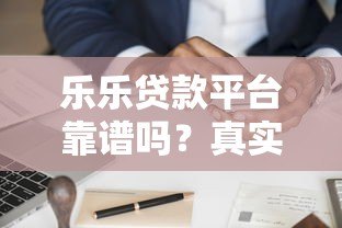 乐乐贷款平台靠谱吗？真实用户经验分享与申请攻略
