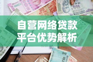自营网络贷款平台优势解析:快速放款与灵活借贷指南 自营网络贷款平台优势解析:快速放款与灵活借贷指南