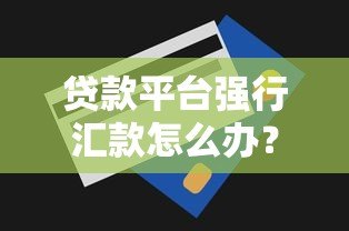 贷款平台强行汇款怎么办？这些应对技巧你必须知道