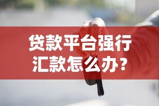 贷款平台强行汇款怎么办？这些应对技巧你必须知道