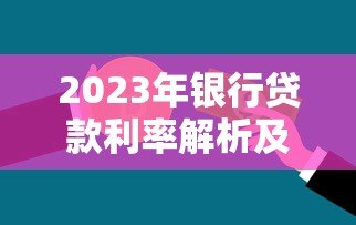 2023年银行贷款利率解析及热门贷款平台推荐 2023年银行贷款利率解析及热门贷款平台推荐