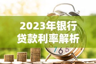 2023年银行贷款利率解析及热门贷款平台推荐 2023年银行贷款利率解析及热门贷款平台推荐
