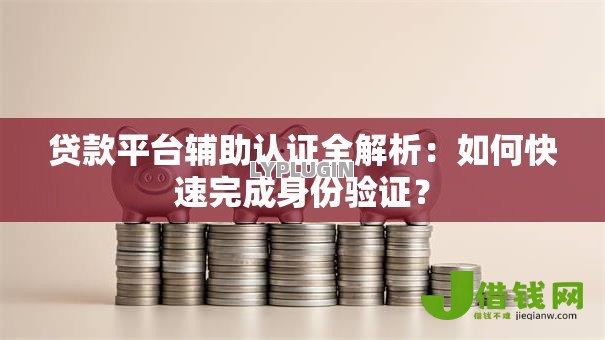 贷款平台辅助认证全解析:如何快速完成身份验证? 贷款平台辅助认证全解析:如何快速完成身份验证?